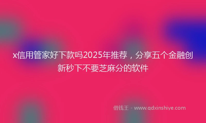 x信用管家好下款吗2025年推荐，分享五个金融创新秒下不要芝麻分的软件