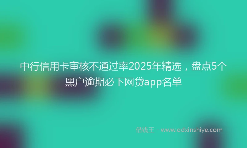 中行信用卡审核不通过率2025年精选，盘点5个黑户逾期必下网贷app名单