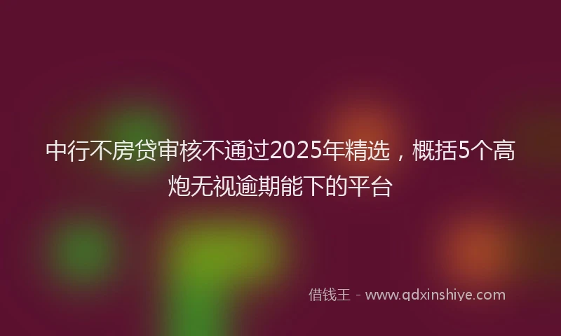 中行不房贷审核不通过2025年精选，概括5个高炮无视逾期能下的平台