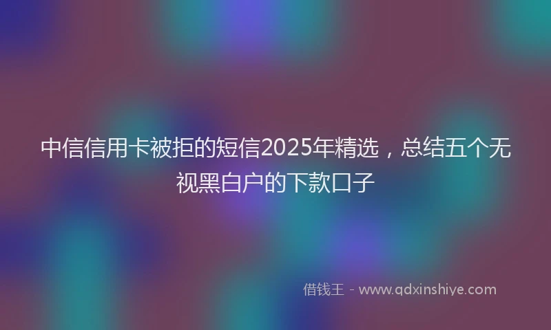 中信信用卡被拒的短信2025年精选，总结五个无视黑白户的下款口子