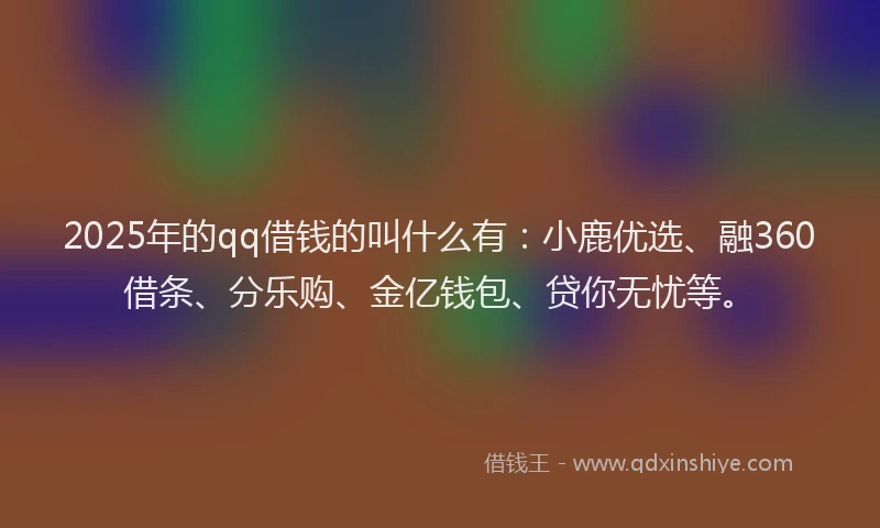 2025年的qq借钱的叫什么有：小鹿优选、融360借条、分乐购、金亿钱包、贷你无忧等。