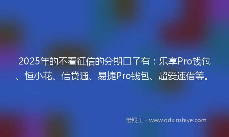 2025年的不看征信的分期口子有：乐享Pro钱包、恒小花、信贷通、易捷Pro钱包、超爱速借等。
