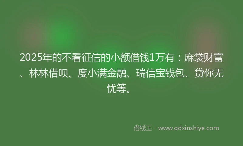 2025年的不看征信的小额借钱1万有：麻袋财富、林林借呗、度小满金融、瑞信宝钱包、贷你无忧等。