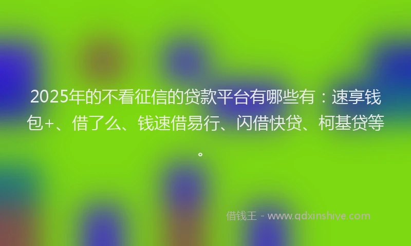 2025年的不看征信的贷款平台有哪些有：速享钱包+、借了么、钱速借易行、闪借快贷、柯基贷等。
