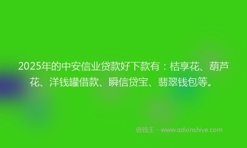 2025年的中安信业贷款好下款有：桔享花、葫芦花、洋钱罐借款、瞬信贷宝、翡翠钱包等。
