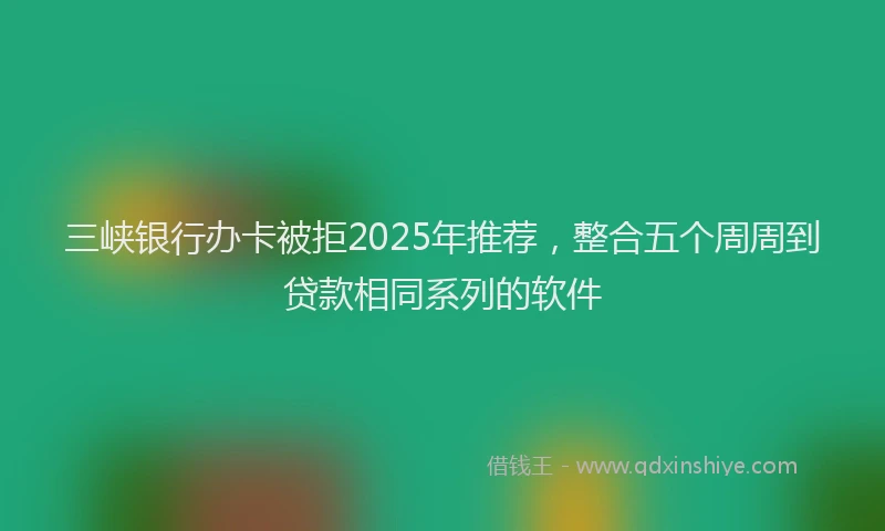 三峡银行办卡被拒2025年推荐，整合五个周周到贷款相同系列的软件