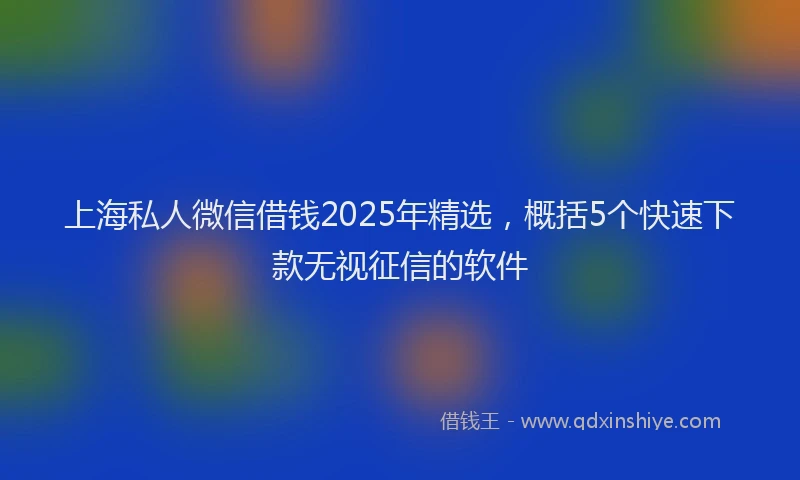 上海私人微信借钱2025年精选，概括5个快速下款无视征信的软件
