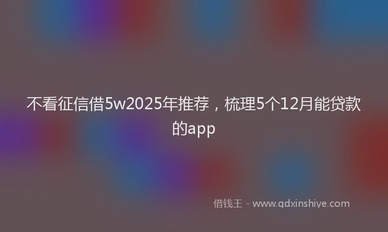 不看征信借5w2025年推荐，梳理5个12月能贷款的app