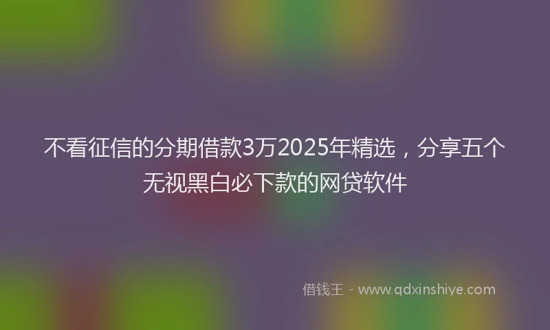 不看征信的分期借款3万2025年精选，分享五个无视黑白必下款的网贷软件