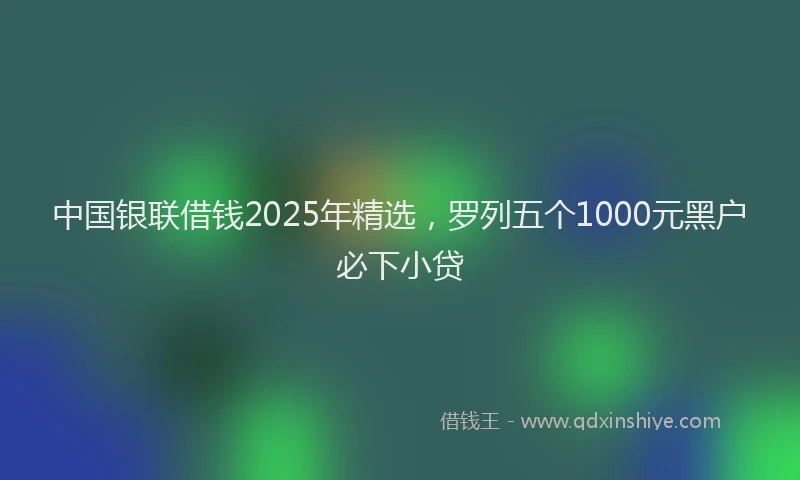 中国银联借钱2025年精选，罗列五个1000元黑户必下小贷