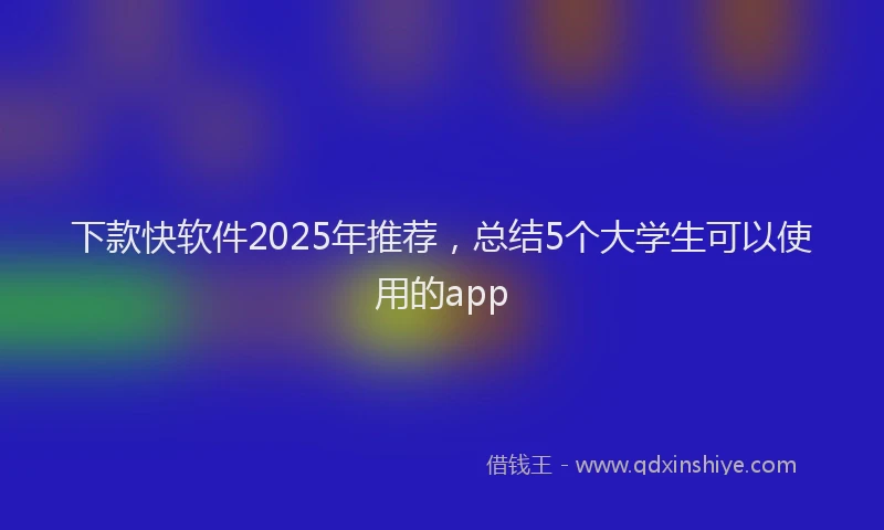 下款快软件2025年推荐，总结5个大学生可以使用的app