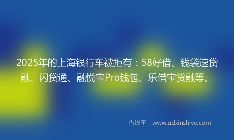 2025年的上海银行车被拒有：58好借、钱袋速贷融、闪贷通、融悦宝Pro钱包、乐借宝贷融等。