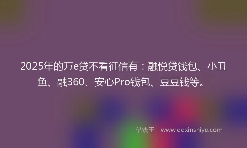 2025年的万e贷不看征信有：融悦贷钱包、小丑鱼、融360、安心Pro钱包、豆豆钱等。