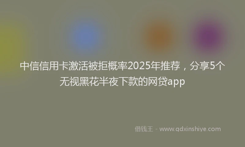 中信信用卡激活被拒概率2025年推荐，分享5个无视黑花半夜下款的网贷app