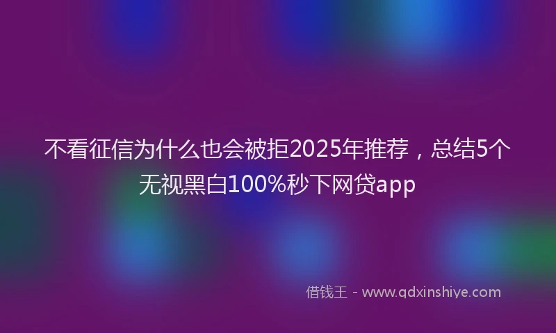 不看征信为什么也会被拒2025年推荐，总结5个无视黑白100%秒下网贷app