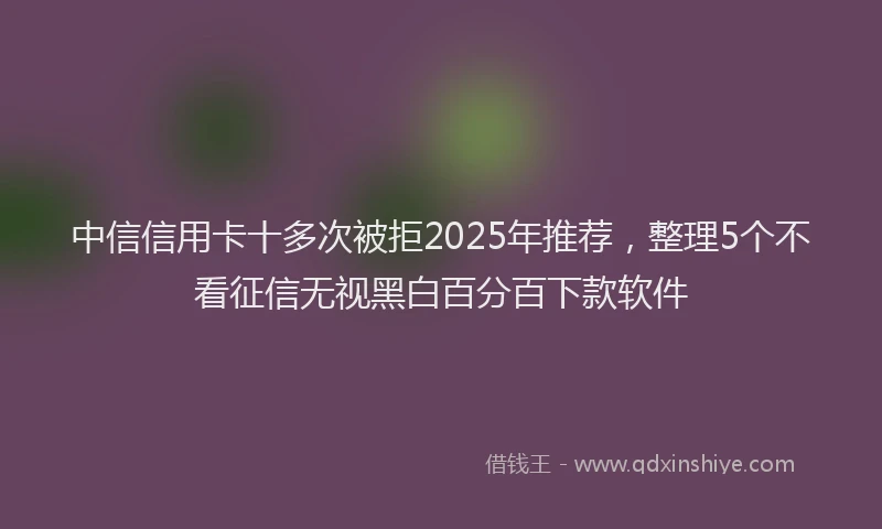 中信信用卡十多次被拒2025年推荐，整理5个不看征信无视黑白百分百下款软件
