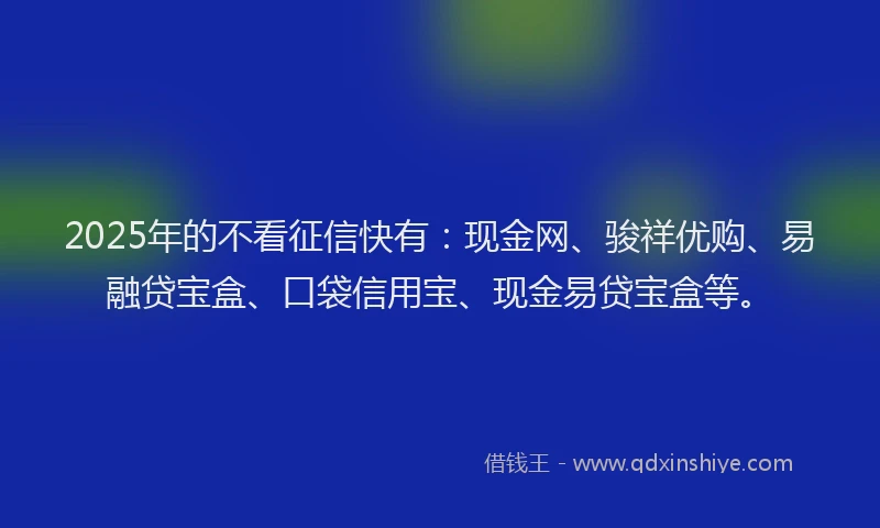2025年的不看征信快有：现金网、骏祥优购、易融贷宝盒、口袋信用宝、现金易贷宝盒等。