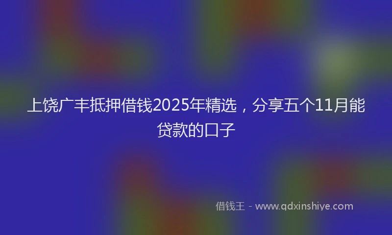 上饶广丰抵押借钱2025年精选，分享五个11月能贷款的口子