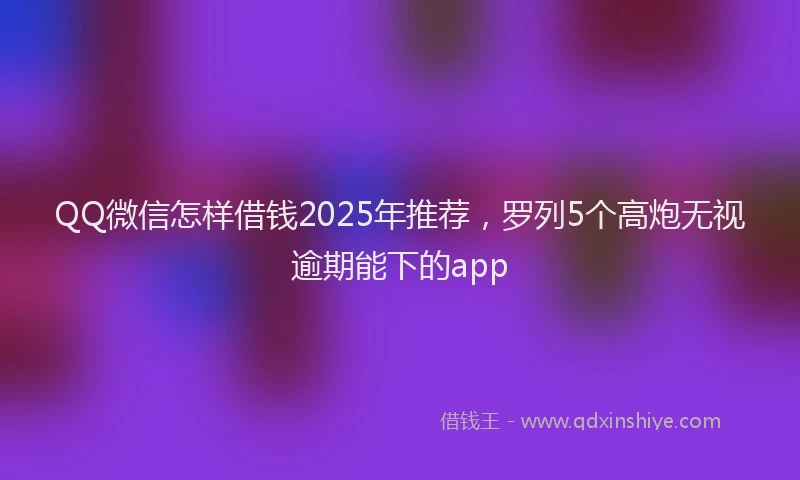 QQ微信怎样借钱2025年推荐,罗列5个高炮无视逾期能下的app