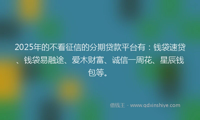 2025年的不看征信的分期贷款平台有：钱袋速贷、钱袋易融途、爱木财富、诚信一周花、星辰钱包等。