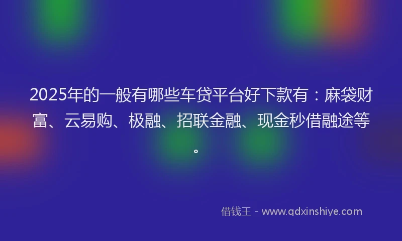 2025年的一般有哪些车贷平台好下款有：麻袋财富、云易购、极融、招联金融、现金秒借融途等。