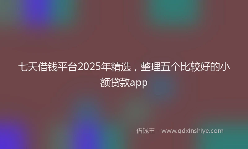 七天借钱平台2025年精选，整理五个比较好的小额贷款app