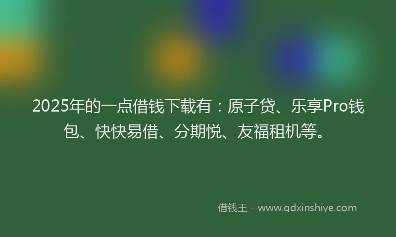 2025年的一点借钱下载有：原子贷、乐享Pro钱包、快快易借、分期悦、友福租机等。