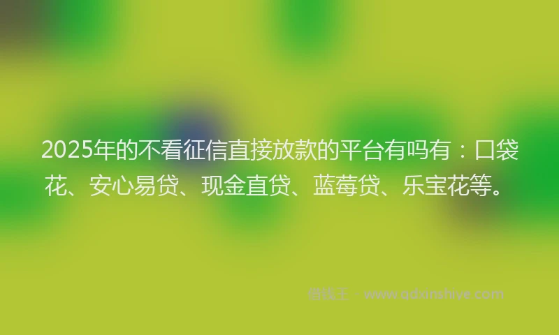2025年的不看征信直接放款的平台有吗有:口袋花、安心易贷、现金直贷、蓝莓贷、乐宝花等。