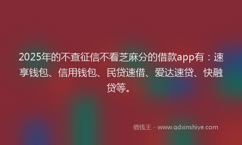 2025年的不查征信不看芝麻分的借款app有：速享钱包、信用钱包、民贷速借、爱达速贷、快融贷等。