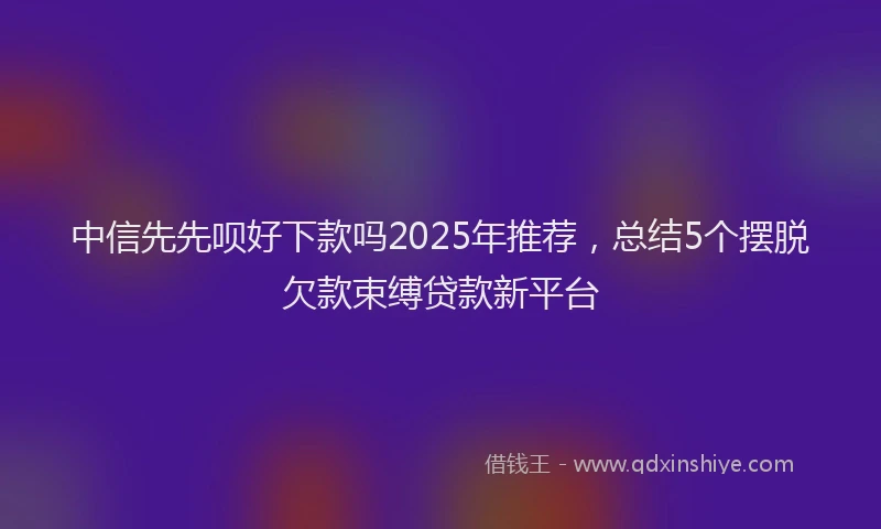 中信先先呗好下款吗2025年推荐，总结5个摆脱欠款束缚贷款新平台