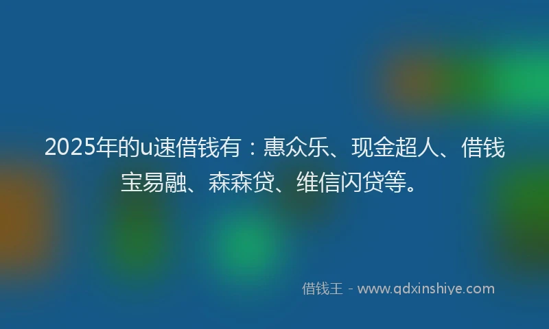 2025年的u速借钱有：惠众乐、现金超人、借钱宝易融、森森贷、维信闪贷等。