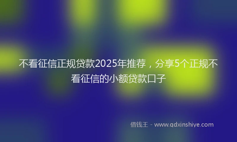 不看征信正规贷款2025年推荐，分享5个正规不看征信的小额贷款口子