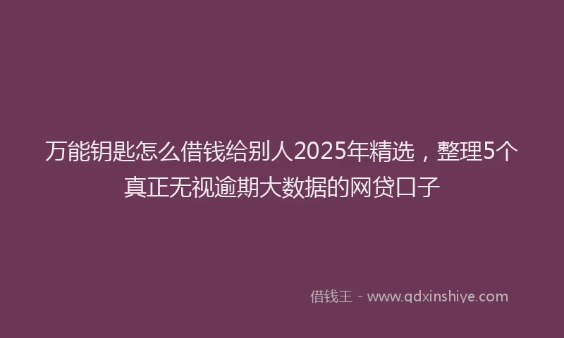 万能钥匙怎么借钱给别人2025年精选，整理5个真正无视逾期大数据的网贷口子