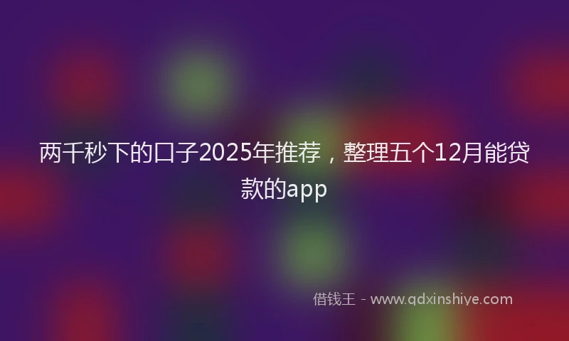 两千秒下的口子2025年推荐，整理五个12月能贷款的app