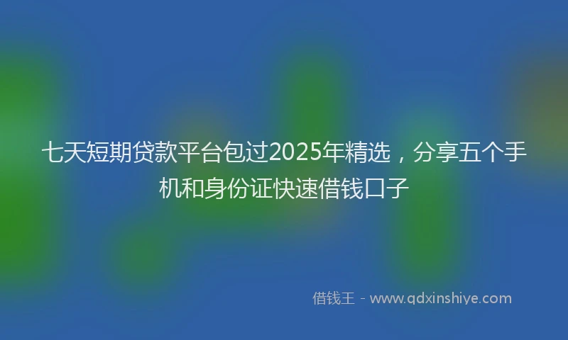 七天短期贷款平台包过2025年精选，分享五个手机和身份证快速借钱口子