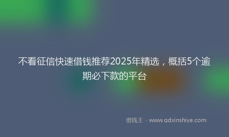 不看征信快速借钱推荐2025年精选，概括5个逾期必下款的平台
