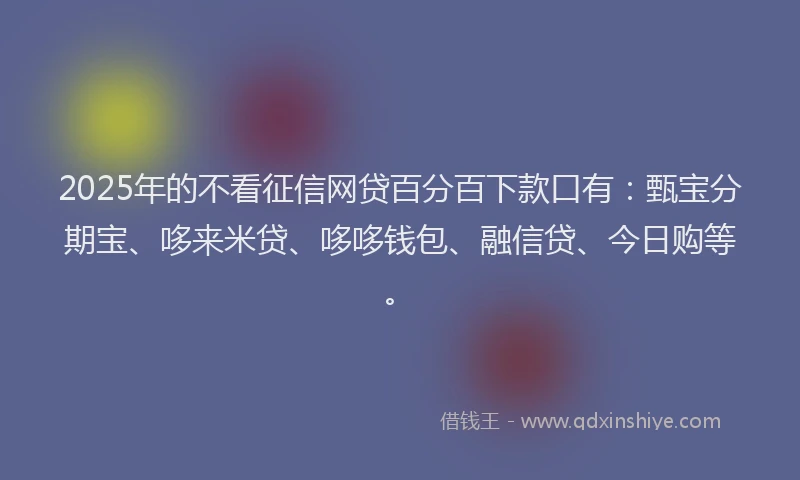2025年的不看征信网贷百分百下款口有：甄宝分期宝、哆来米贷、哆哆钱包、融信贷、今日购等。