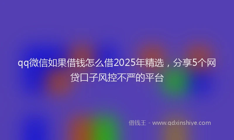 qq微信如果借钱怎么借2025年精选，分享5个网贷口子风控不严的平台