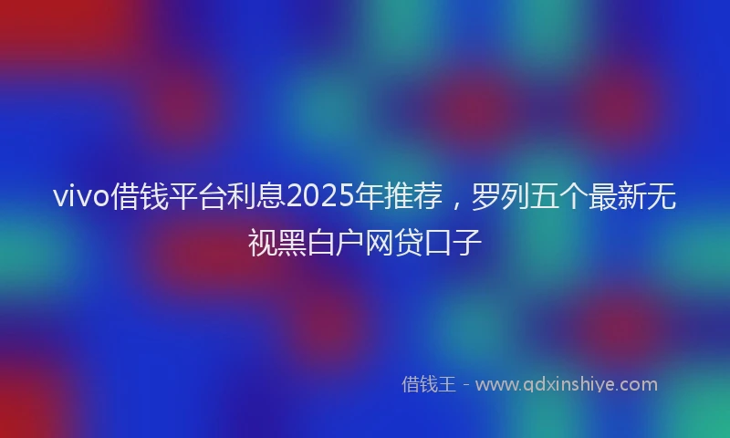 vivo借钱平台利息2025年推荐，罗列五个最新无视黑白户网贷口子