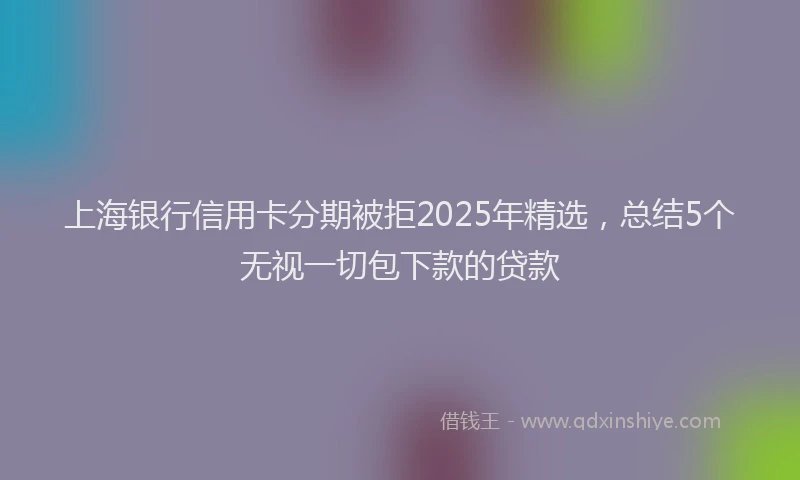 上海银行信用卡分期被拒2025年精选，总结5个无视一切包下款的贷款