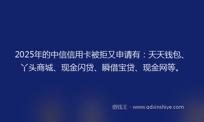 2025年的中信信用卡被拒又申请有：天天钱包、丫头商城、现金闪贷、瞬借宝贷、现金网等。