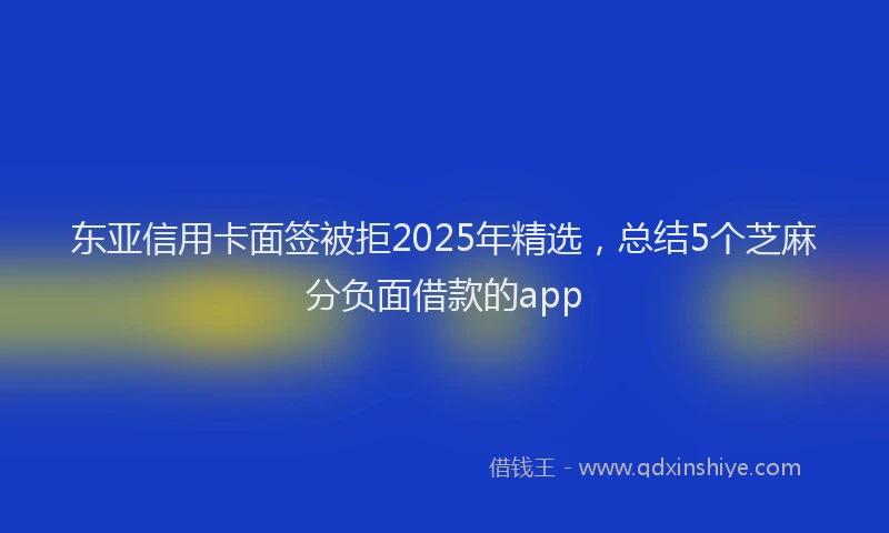 东亚信用卡面签被拒2025年精选，总结5个芝麻分负面借款的app