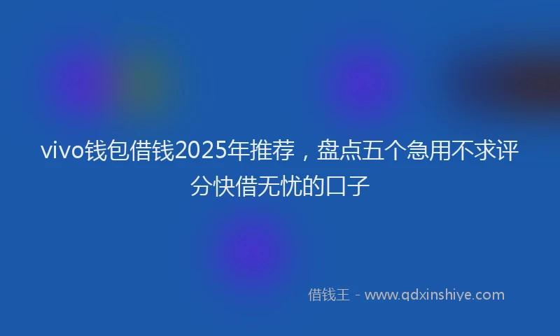 vivo钱包借钱2025年推荐，盘点五个急用不求评分快借无忧的口子