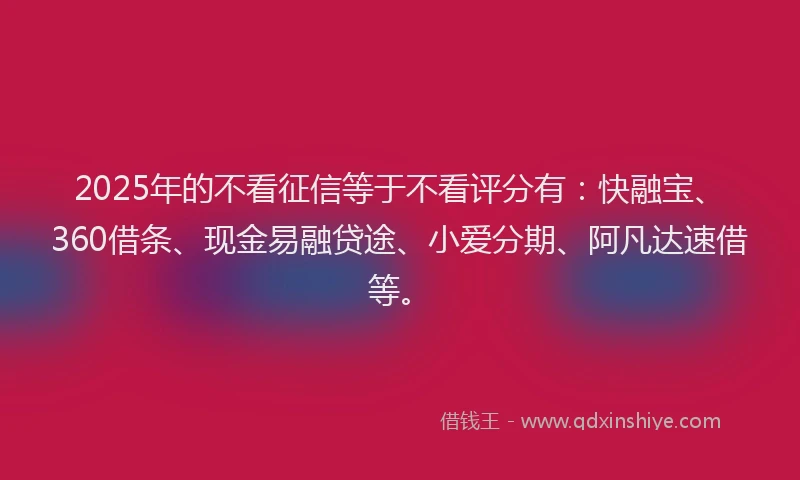 2025年的不看征信等于不看评分有：快融宝、360借条、现金易融贷途、小爱分期、阿凡达速借等。
