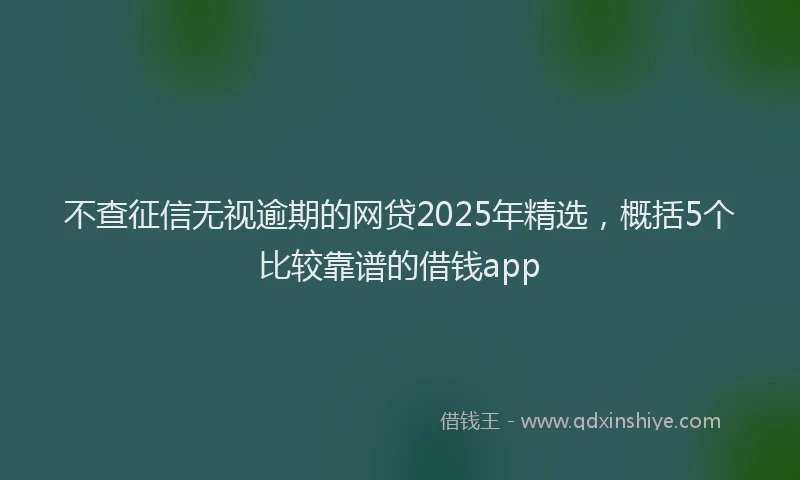 不查征信无视逾期的网贷2025年精选，概括5个比较靠谱的借钱app
