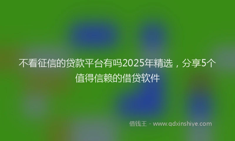 不看征信的贷款平台有吗2025年精选，分享5个值得信赖的借贷软件