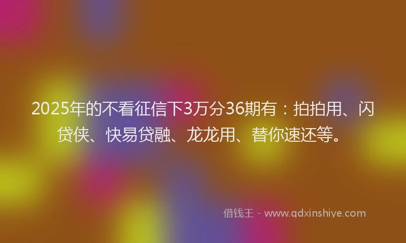 2025年的不看征信下3万分36期有：拍拍用、闪贷侠、快易贷融、龙龙用、替你速还等。