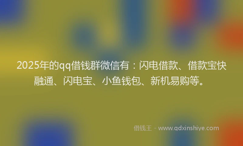 2025年的qq借钱群微信有：闪电借款、借款宝快融通、闪电宝、小鱼钱包、新机易购等。