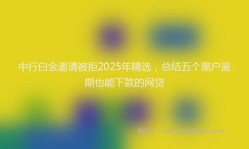 中行白金邀请被拒2025年精选，总结五个黑户逾期也能下款的网贷