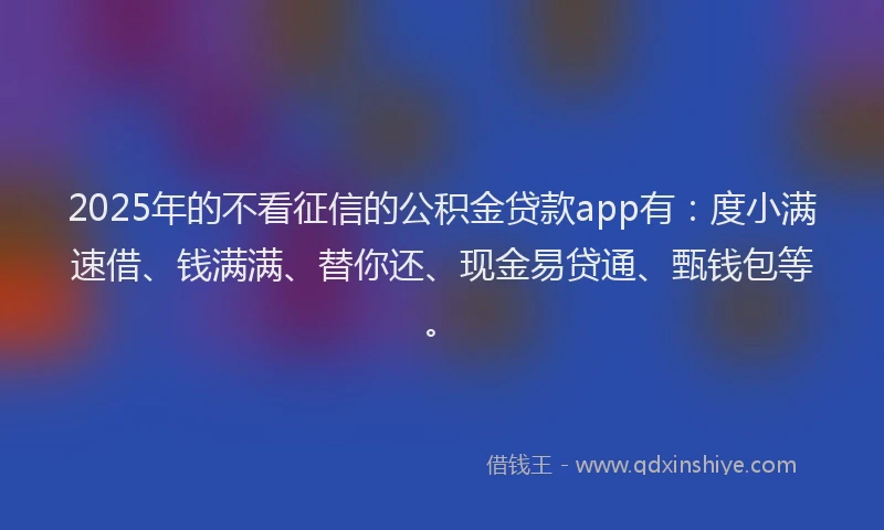 2025年的不看征信的公积金贷款app有：度小满速借、钱满满、替你还、现金易贷通、甄钱包等。